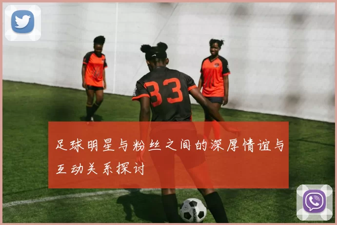 足球明星与粉丝之间的深厚情谊与互动关系探讨