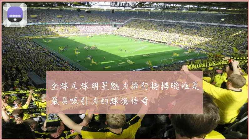 全球足球明星魅力排行榜揭晓谁是最具吸引力的球场传奇
