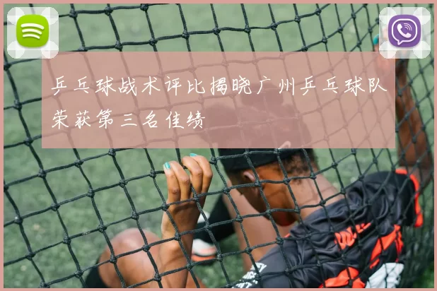 乒乓球战术评比揭晓广州乒乓球队荣获第三名佳绩