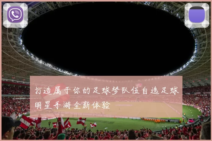 打造属于你的足球梦队伍自选足球明星手游全新体验