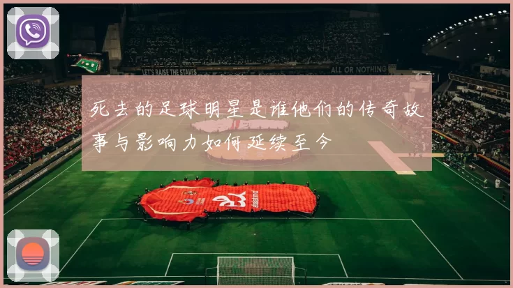 死去的足球明星是谁他们的传奇故事与影响力如何延续至今