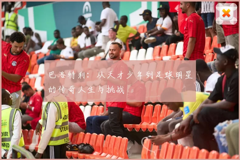 巴洛特利：从天才少年到足球明星的传奇人生与挑战