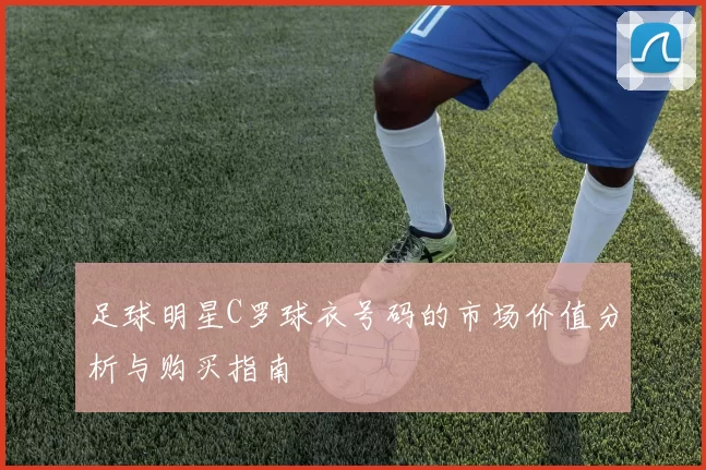 足球明星C罗球衣号码的市场价值分析与购买指南