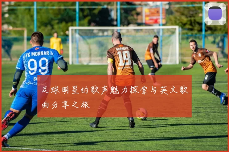 足球明星的歌声魅力探索与英文歌曲分享之旅