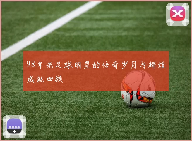 98年老足球明星的传奇岁月与辉煌成就回顾