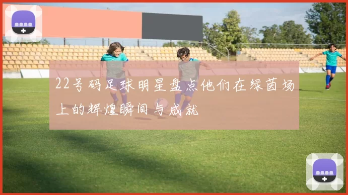 22号码足球明星盘点他们在绿茵场上的辉煌瞬间与成就