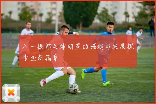 八一振邦足球明星的崛起与发展探索全新篇章