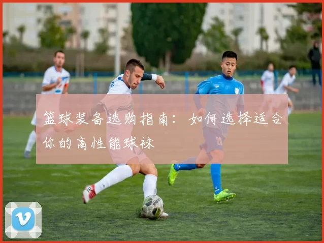 篮球装备选购指南：如何选择适合你的高性能球袜