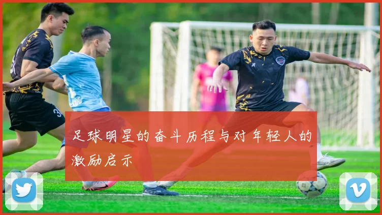 足球明星的奋斗历程与对年轻人的激励启示