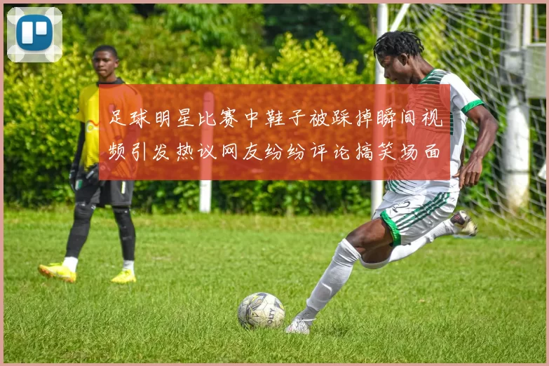 足球明星比赛中鞋子被踩掉瞬间视频引发热议网友纷纷评论搞笑场面