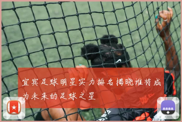 宜宾足球明星实力排名揭晓谁将成为未来的足球之星