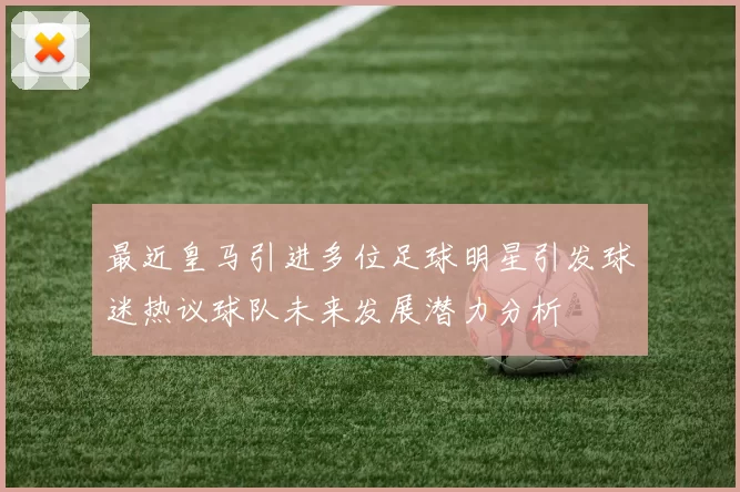 最近皇马引进多位足球明星引发球迷热议球队未来发展潜力分析