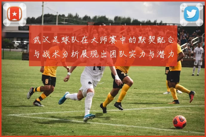 武汉足球队在大师赛中的默契配合与战术分析展现出团队实力与潜力