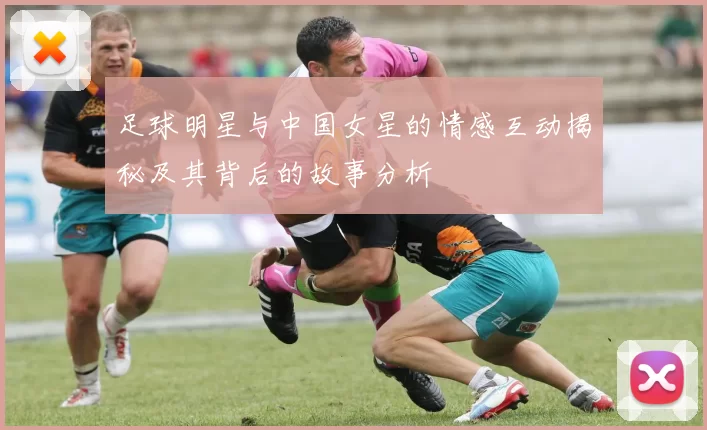 足球明星与中国女星的情感互动揭秘及其背后的故事分析