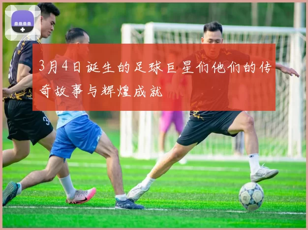 3月4日诞生的足球巨星们他们的传奇故事与辉煌成就