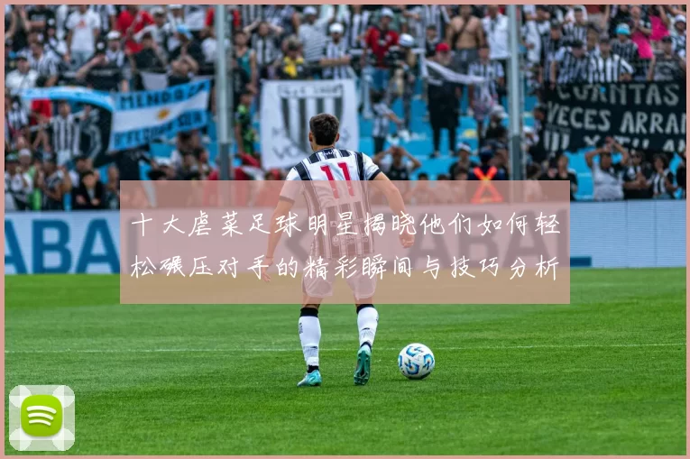 十大虐菜足球明星揭晓他们如何轻松碾压对手的精彩瞬间与技巧分析