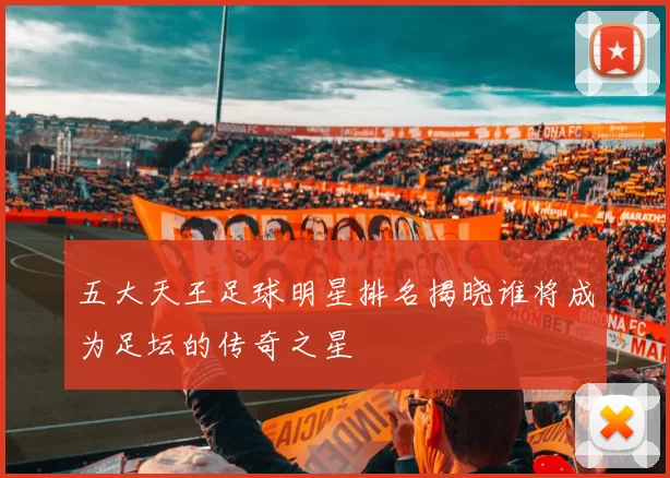五大天王足球明星排名揭晓谁将成为足坛的传奇之星