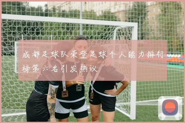 成都足球队荣登足球个人能力排行榜第六名引发热议