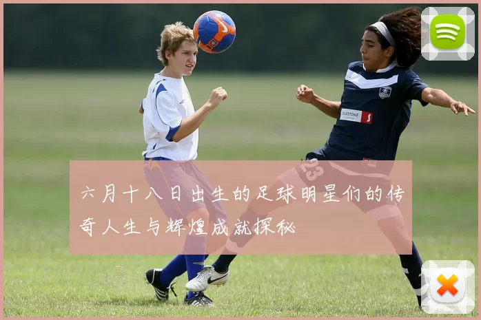 六月十八日出生的足球明星们的传奇人生与辉煌成就探秘