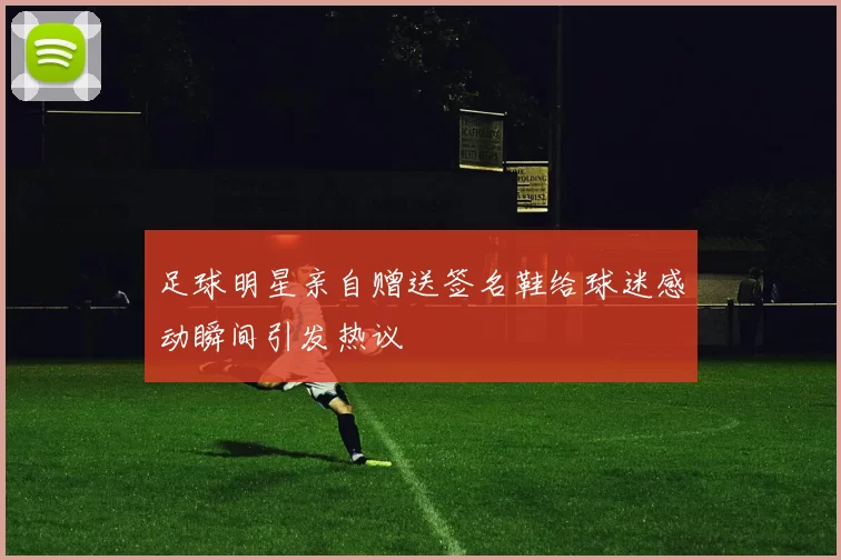 足球明星亲自赠送签名鞋给球迷感动瞬间引发热议