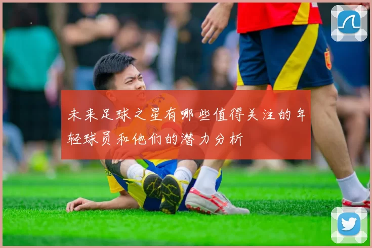 未来足球之星有哪些值得关注的年轻球员和他们的潜力分析
