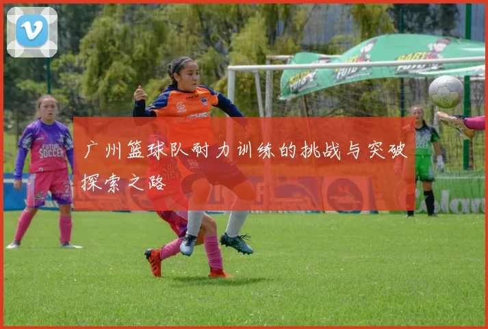 广州篮球队耐力训练的挑战与突破探索之路