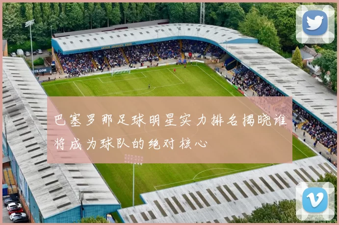 巴塞罗那足球明星实力排名揭晓谁将成为球队的绝对核心