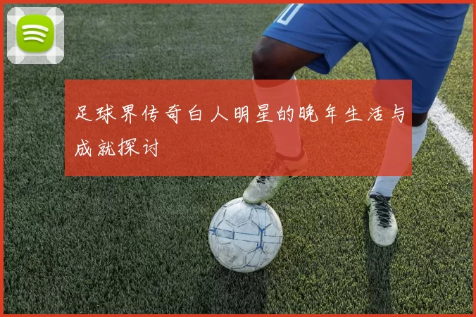 足球界传奇白人明星的晚年生活与成就探讨