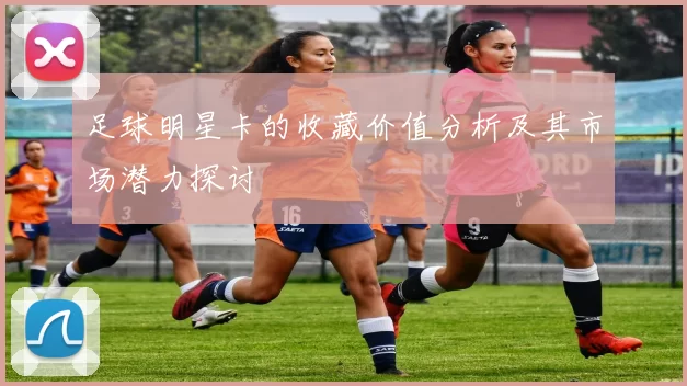 足球明星卡的收藏价值分析及其市场潜力探讨