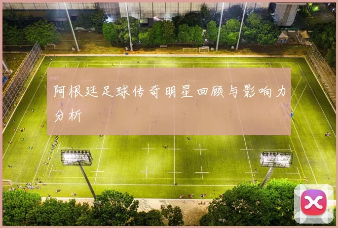 阿根廷足球传奇明星回顾与影响力分析