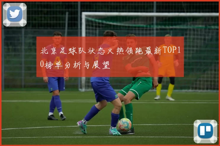 北京足球队状态火热领跑最新TOP10榜单分析与展望