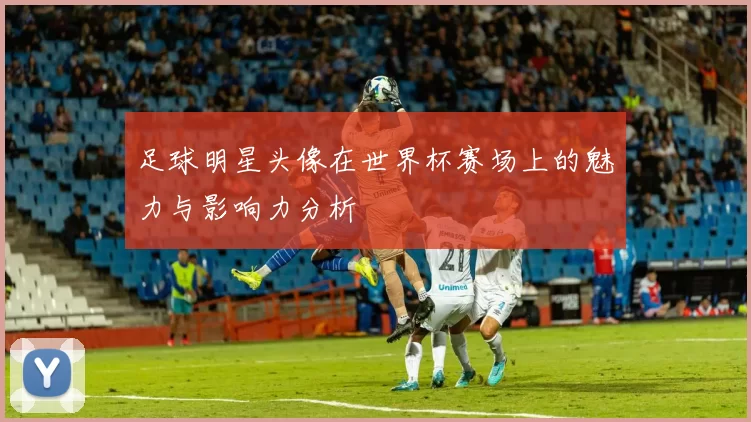 足球明星头像在世界杯赛场上的魅力与影响力分析