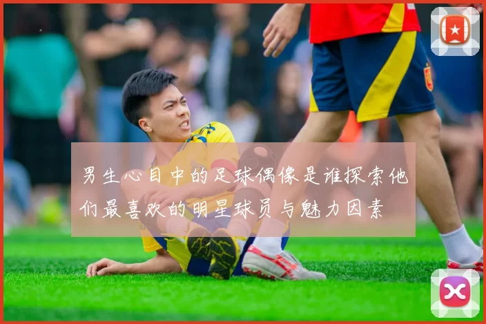 男生心目中的足球偶像是谁探索他们最喜欢的明星球员与魅力因素