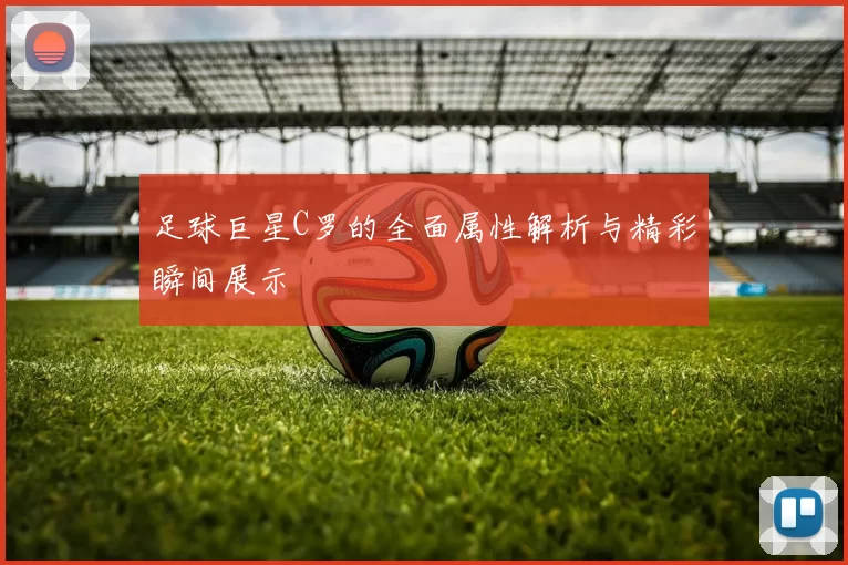足球巨星C罗的全面属性解析与精彩瞬间展示