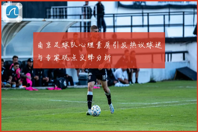 南京足球队心理素质引发热议球迷与专家观点交锋分析
