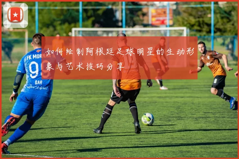 如何绘制阿根廷足球明星的生动形象与艺术技巧分享