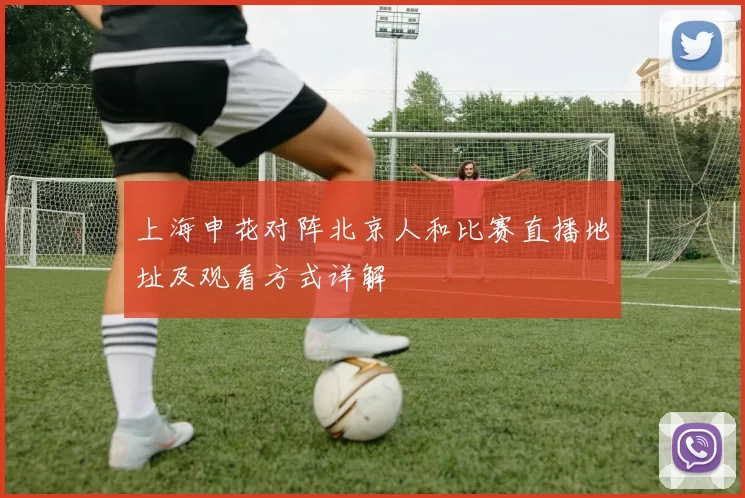上海申花对阵北京人和比赛直播地址及观看方式详解