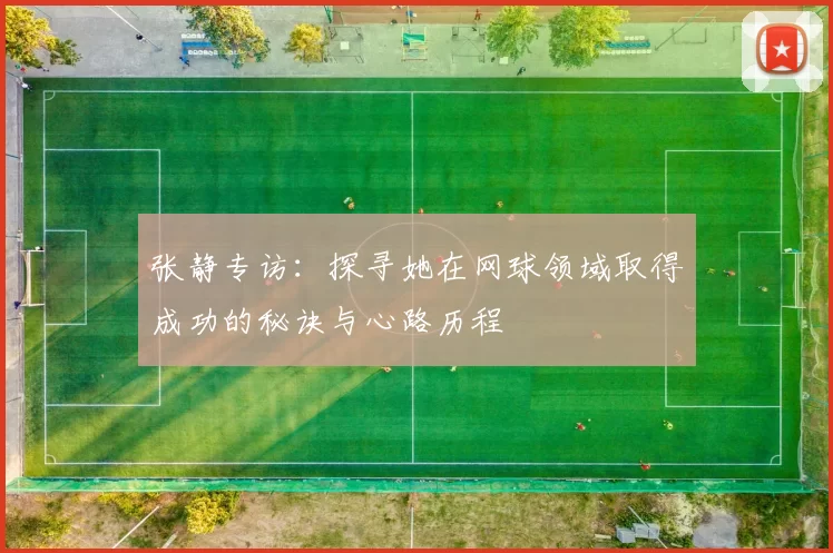张静专访：探寻她在网球领域取得成功的秘诀与心路历程
