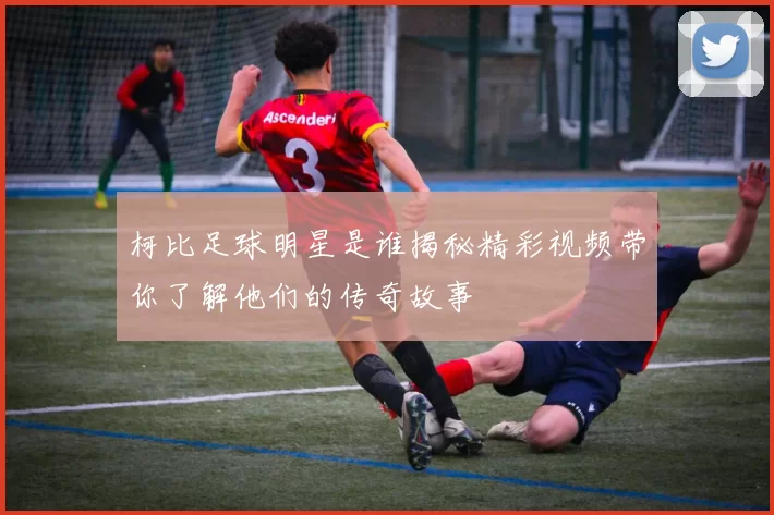 柯比足球明星是谁揭秘精彩视频带你了解他们的传奇故事