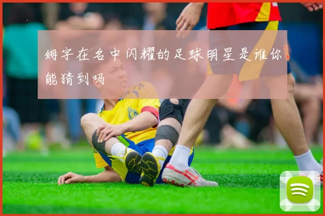 姆字在名中闪耀的足球明星是谁你能猜到吗