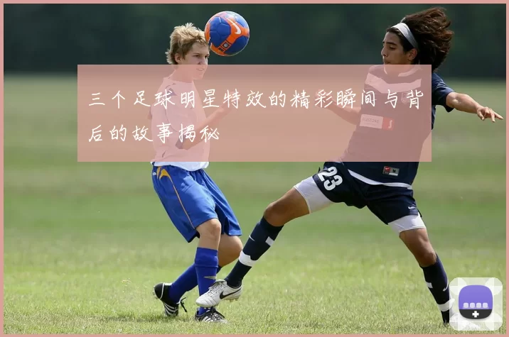 三个足球明星特效的精彩瞬间与背后的故事揭秘