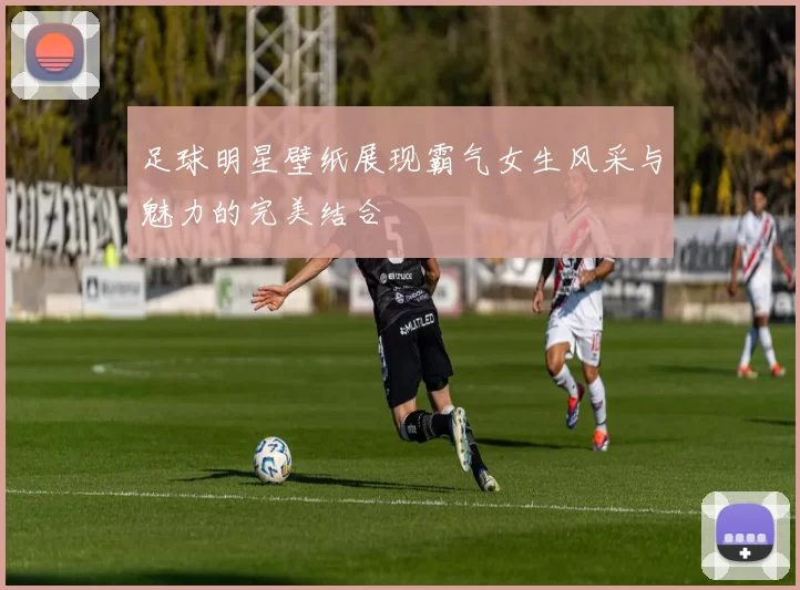 足球明星壁纸展现霸气女生风采与魅力的完美结合