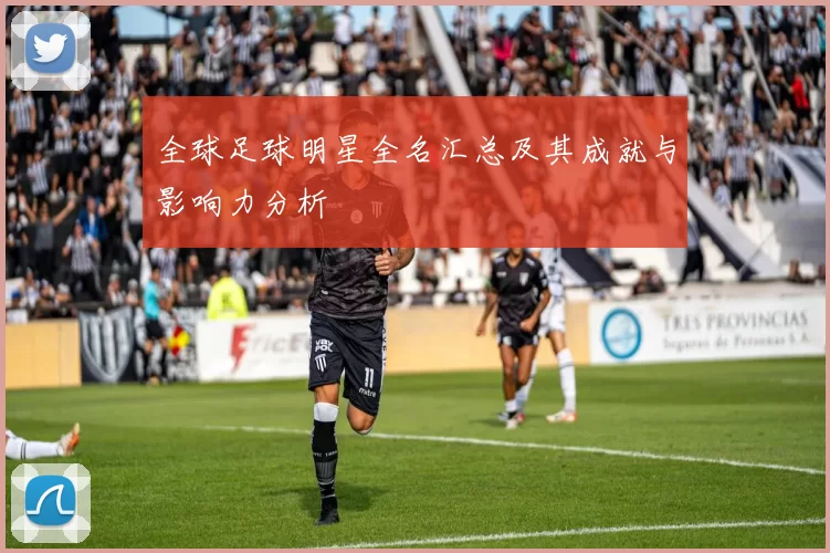 全球足球明星全名汇总及其成就与影响力分析