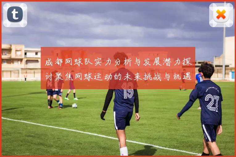 成都网球队实力分析与发展潜力探讨聚焦网球运动的未来挑战与机遇