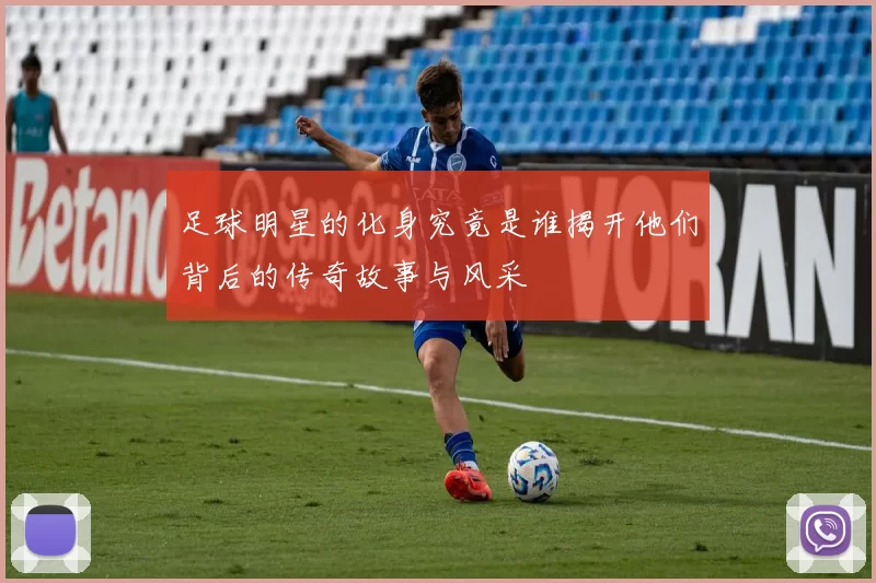 足球明星的化身究竟是谁揭开他们背后的传奇故事与风采