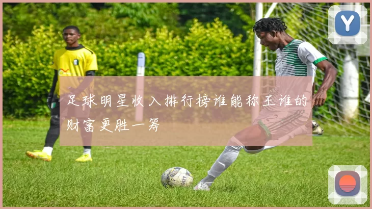 足球明星收入排行榜谁能称王谁的财富更胜一筹