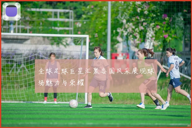 全球足球巨星汇聚各国风采展现球场魅力与荣耀