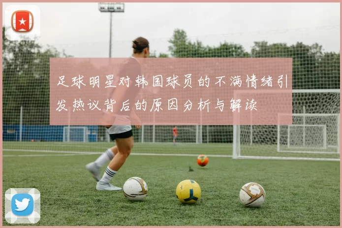 足球明星对韩国球员的不满情绪引发热议背后的原因分析与解读
