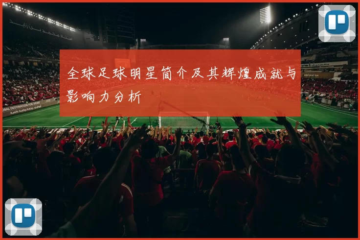 全球足球明星简介及其辉煌成就与影响力分析