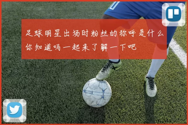 足球明星出场时粉丝的称呼是什么你知道吗一起来了解一下吧